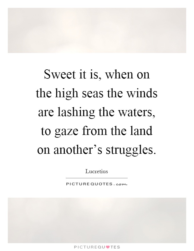 Sweet it is, when on the high seas the winds are lashing the waters, to gaze from the land on another's struggles Picture Quote #1