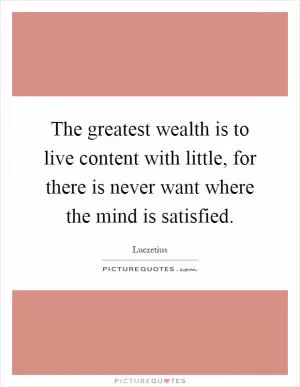 The greatest wealth is to live content with little, for there is never want where the mind is satisfied Picture Quote #1