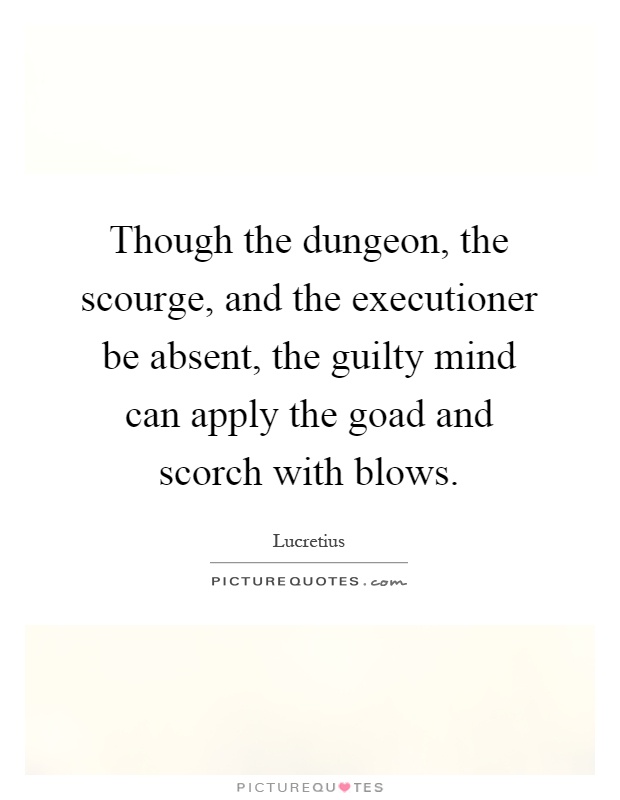 Though the dungeon, the scourge, and the executioner be absent, the guilty mind can apply the goad and scorch with blows Picture Quote #1