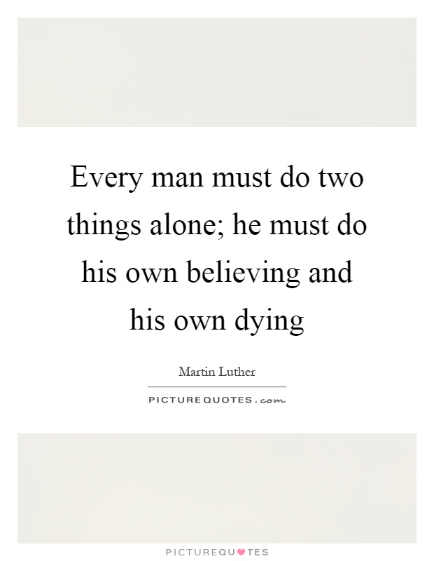Every man must do two things alone; he must do his own believing and his own dying Picture Quote #1