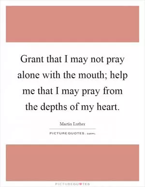 Grant that I may not pray alone with the mouth; help me that I may pray from the depths of my heart Picture Quote #1