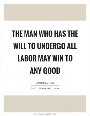 The man who has the will to undergo all labor may win to any good Picture Quote #1