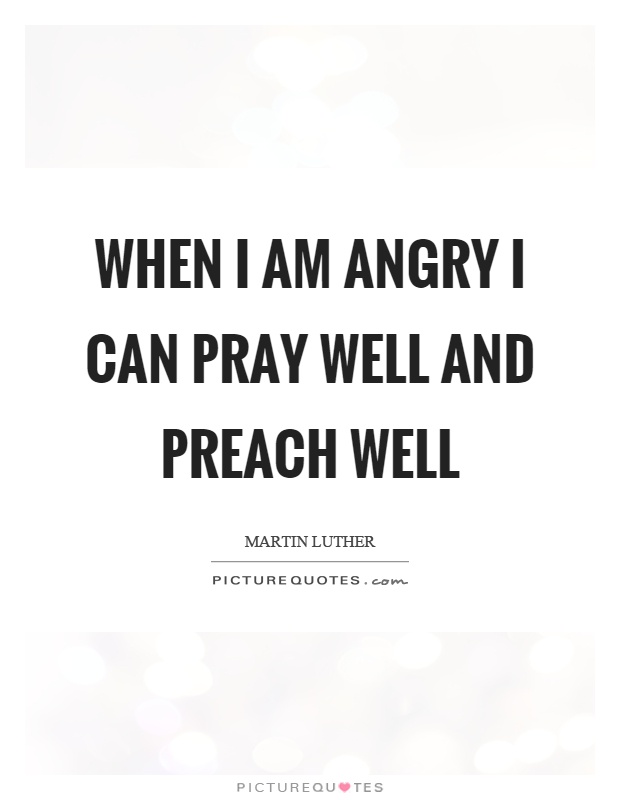 When I am angry I can pray well and preach well Picture Quote #1