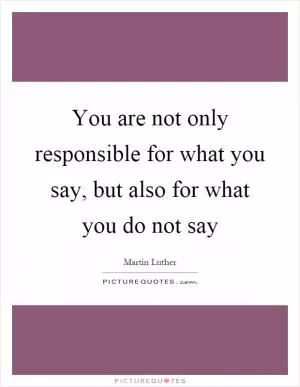 You are not only responsible for what you say, but also for what you do not say Picture Quote #1