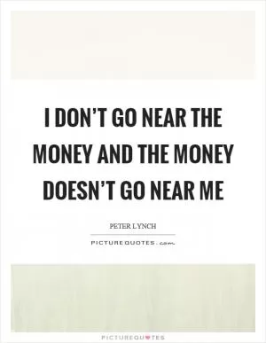 I don’t go near the money and the money doesn’t go near me Picture Quote #1