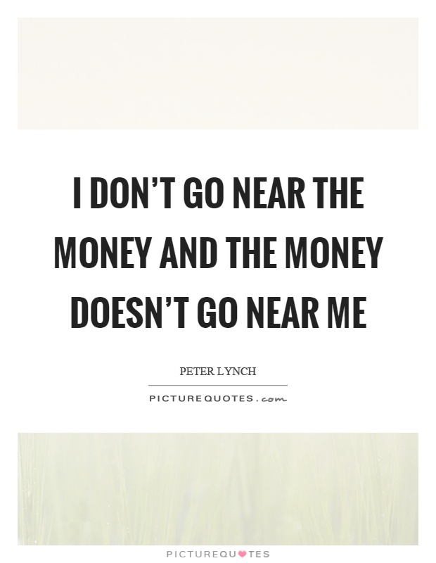 I don't go near the money and the money doesn't go near me Picture Quote #1