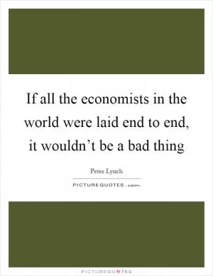 If all the economists in the world were laid end to end, it wouldn’t be a bad thing Picture Quote #1