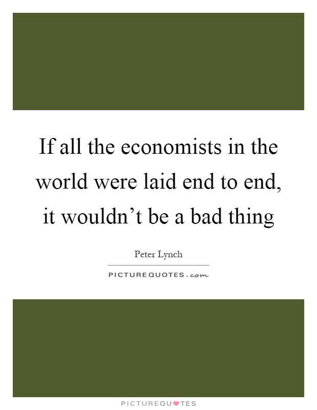 If all the economists in the world were laid end to end, it wouldn't be a bad thing Picture Quote #1