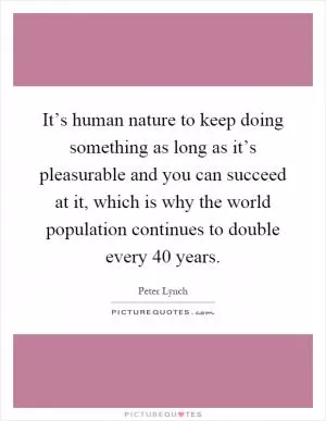 It’s human nature to keep doing something as long as it’s pleasurable and you can succeed at it, which is why the world population continues to double every 40 years Picture Quote #1