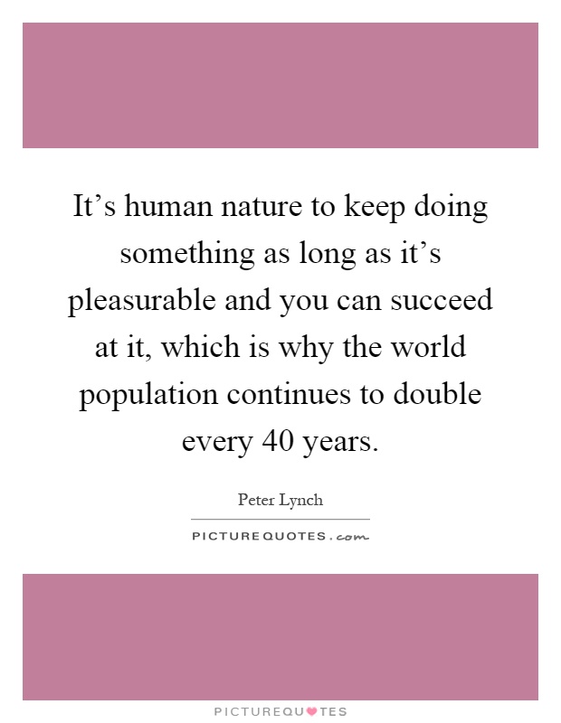 It's human nature to keep doing something as long as it's pleasurable and you can succeed at it, which is why the world population continues to double every 40 years Picture Quote #1