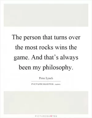 The person that turns over the most rocks wins the game. And that’s always been my philosophy Picture Quote #1