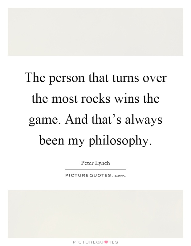 The person that turns over the most rocks wins the game. And that's always been my philosophy Picture Quote #1