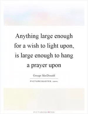 Anything large enough for a wish to light upon, is large enough to hang a prayer upon Picture Quote #1