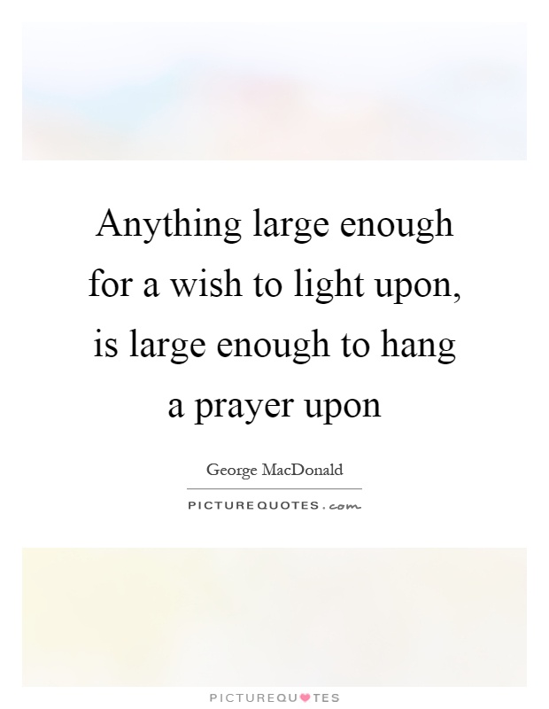 Anything large enough for a wish to light upon, is large enough to hang a prayer upon Picture Quote #1