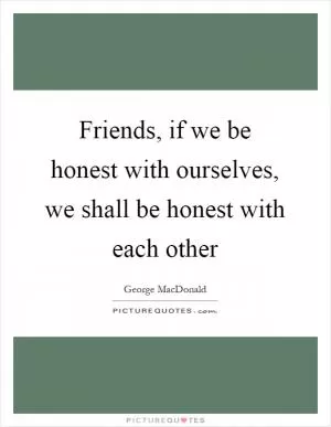 Friends, if we be honest with ourselves, we shall be honest with each other Picture Quote #1