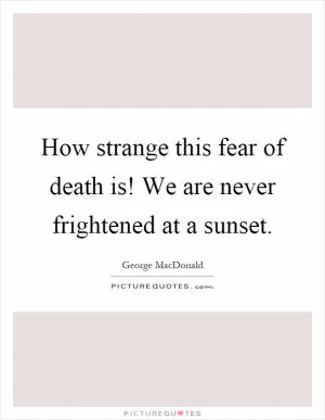 How strange this fear of death is! We are never frightened at a sunset Picture Quote #1