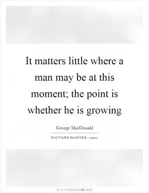 It matters little where a man may be at this moment; the point is whether he is growing Picture Quote #1