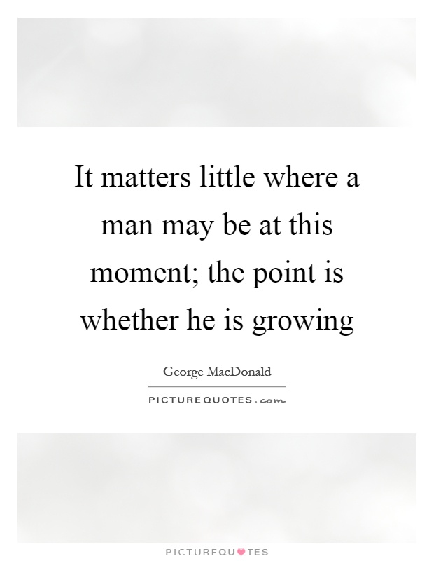 It matters little where a man may be at this moment; the point is whether he is growing Picture Quote #1