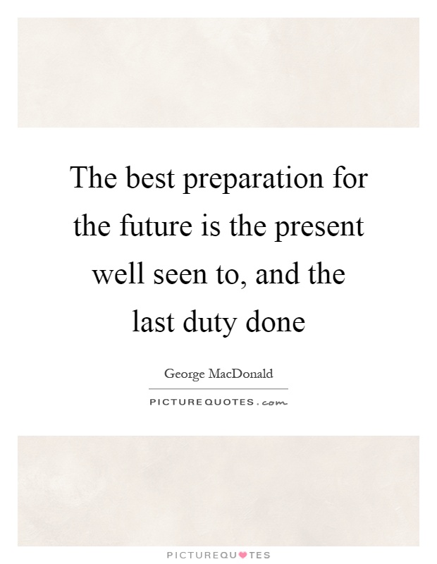 The best preparation for the future is the present well seen to, and the last duty done Picture Quote #1