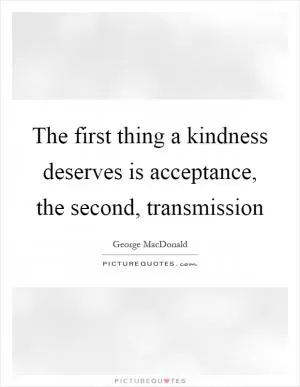 The first thing a kindness deserves is acceptance, the second, transmission Picture Quote #1
