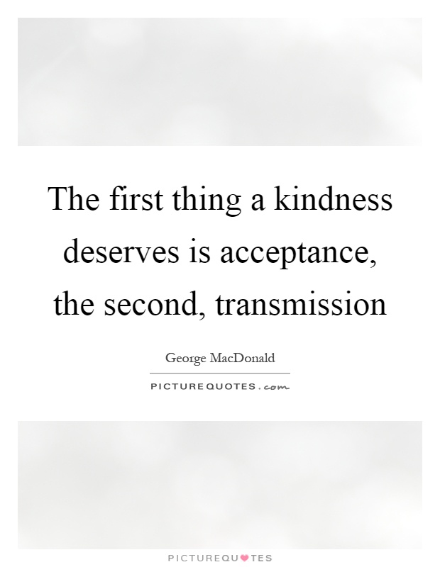 The first thing a kindness deserves is acceptance, the second, transmission Picture Quote #1