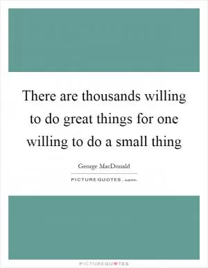 There are thousands willing to do great things for one willing to do a small thing Picture Quote #1