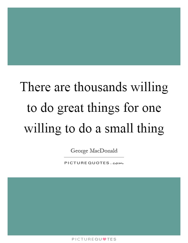 There are thousands willing to do great things for one willing to do a small thing Picture Quote #1