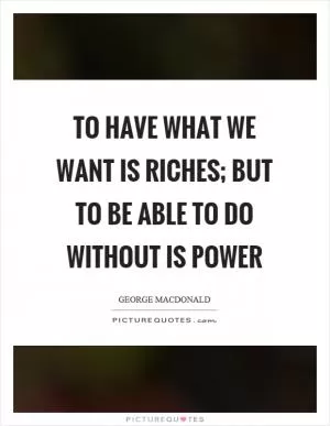 To have what we want is riches; but to be able to do without is power Picture Quote #1