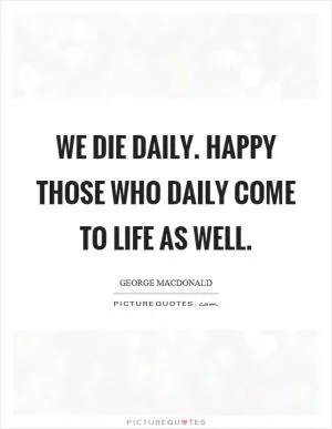 We die daily. Happy those who daily come to life as well Picture Quote #1