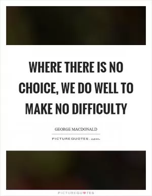 Where there is no choice, we do well to make no difficulty Picture Quote #1