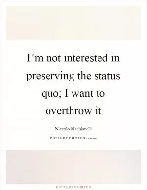 I’m not interested in preserving the status quo; I want to overthrow it Picture Quote #1