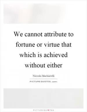 We cannot attribute to fortune or virtue that which is achieved without either Picture Quote #1