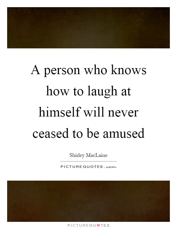 A person who knows how to laugh at himself will never ceased to be amused Picture Quote #1