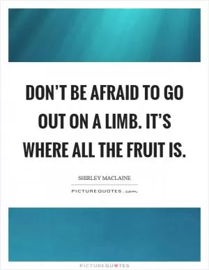 Don’t be afraid to go out on a limb. It’s where all the fruit is Picture Quote #1