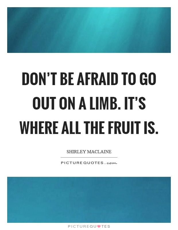 Don't be afraid to go out on a limb. It's where all the fruit is Picture Quote #1