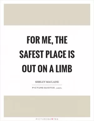 For me, the safest place is out on a limb Picture Quote #1