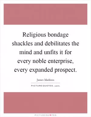 Religious bondage shackles and debilitates the mind and unfits it for every noble enterprise, every expanded prospect Picture Quote #1