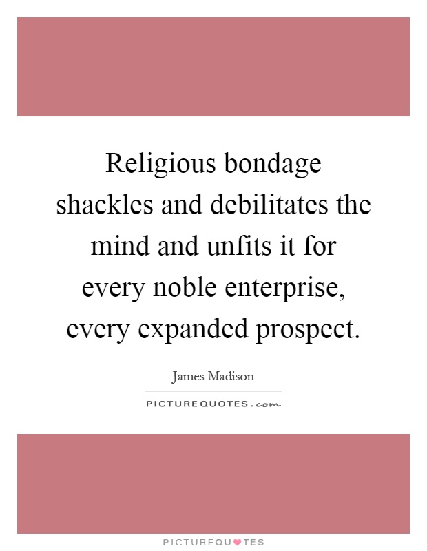 Religious bondage shackles and debilitates the mind and unfits it for every noble enterprise, every expanded prospect Picture Quote #1