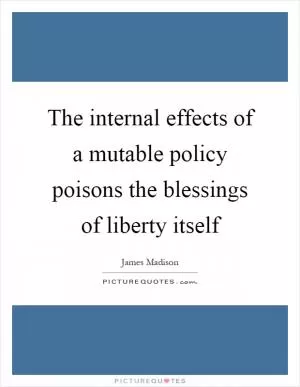 The internal effects of a mutable policy poisons the blessings of liberty itself Picture Quote #1