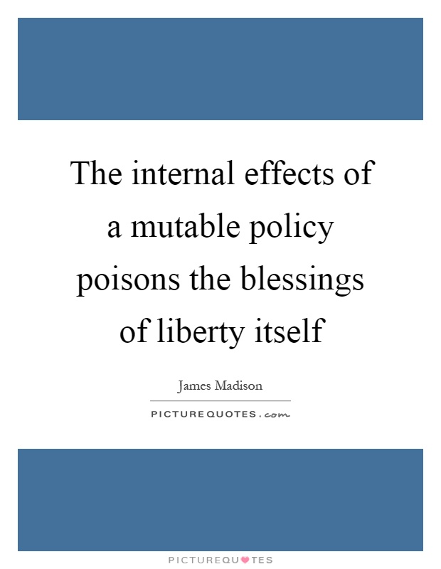 The internal effects of a mutable policy poisons the blessings of liberty itself Picture Quote #1