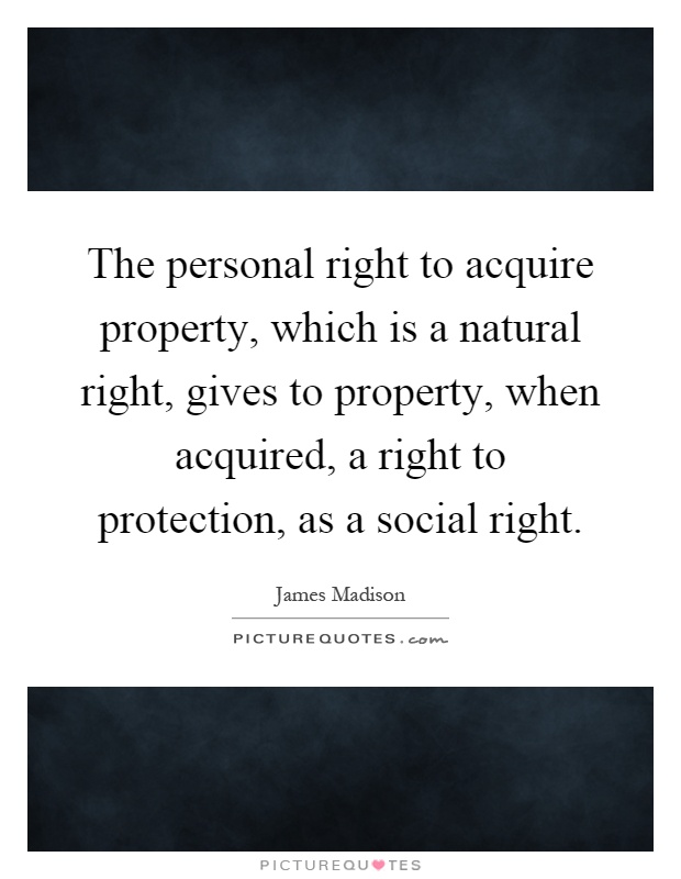 The personal right to acquire property, which is a natural right, gives to property, when acquired, a right to protection, as a social right Picture Quote #1
