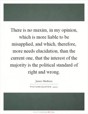 There is no maxim, in my opinion, which is more liable to be misapplied, and which, therefore, more needs elucidation, than the current one, that the interest of the majority is the political standard of right and wrong Picture Quote #1