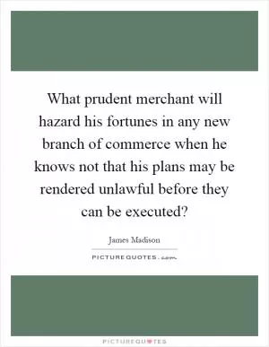 What prudent merchant will hazard his fortunes in any new branch of commerce when he knows not that his plans may be rendered unlawful before they can be executed? Picture Quote #1