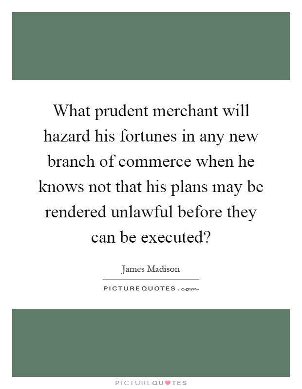 What prudent merchant will hazard his fortunes in any new branch of commerce when he knows not that his plans may be rendered unlawful before they can be executed? Picture Quote #1