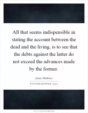 All that seems indispensible in stating the account between the dead and the living, is to see that the debts against the latter do not exceed the advances made by the former Picture Quote #1