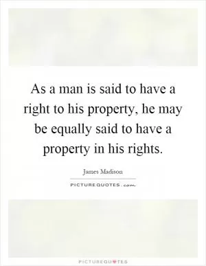 As a man is said to have a right to his property, he may be equally said to have a property in his rights Picture Quote #1