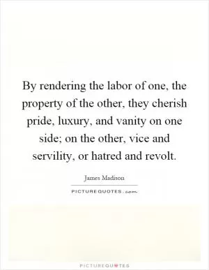 By rendering the labor of one, the property of the other, they cherish pride, luxury, and vanity on one side; on the other, vice and servility, or hatred and revolt Picture Quote #1