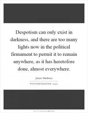 Despotism can only exist in darkness, and there are too many lights now in the political firmament to permit it to remain anywhere, as it has heretofore done, almost everywhere Picture Quote #1