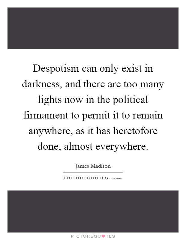 Despotism can only exist in darkness, and there are too many lights now in the political firmament to permit it to remain anywhere, as it has heretofore done, almost everywhere Picture Quote #1