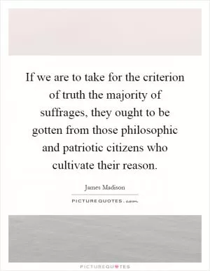 If we are to take for the criterion of truth the majority of suffrages, they ought to be gotten from those philosophic and patriotic citizens who cultivate their reason Picture Quote #1